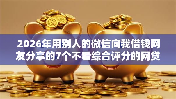 2026年用别人的微信向我借钱网友分享的7个不看综合评分的网贷百分百下款口子我觉得不错！