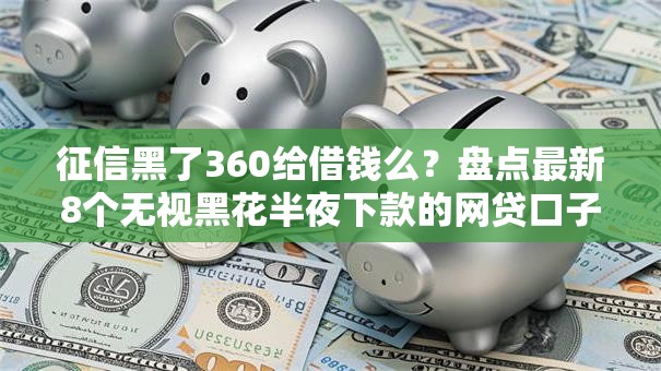 征信黑了360给借钱么?盘点最新8个无视黑花半夜下款的网贷口子 征信黑了360给借钱么?盘点最新8个无视黑花半夜下款的网贷口子