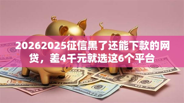 20262025征信黑了还能下款的网贷，差4千元就选这6个平台