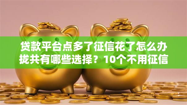 贷款平台点多了征信花了怎么办拢共有哪些选择？10个不用征信放款平台详解