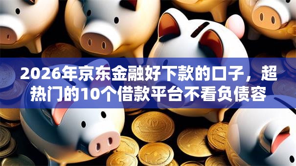 2026年京东金融好下款的口子,超热门的10个借款平台不看负债容易借钱推荐 2026年京东金融好下款的口子,超热门的10个借款平台不看负债容易借钱推荐