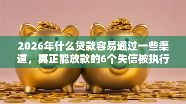 2026年什么贷款容易通过一些渠道，真正能放款的6个失信被执行人能贷款的口子推荐
