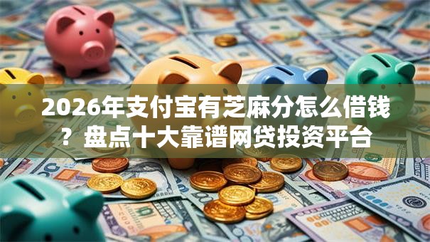 2026年支付宝有芝麻分怎么借钱?盘点十大靠谱网贷投资平台 2026年支付宝有芝麻分怎么借钱?盘点十大靠谱网贷投资平台