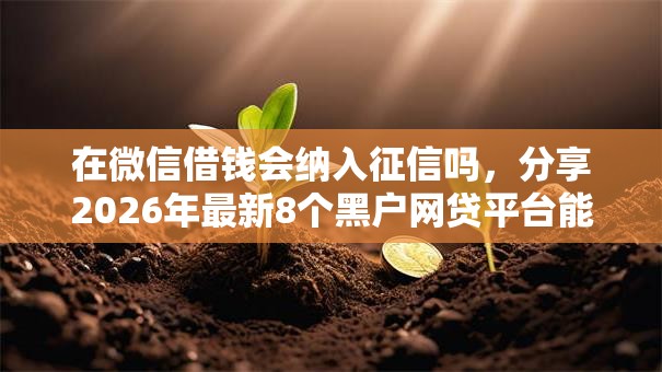 在微信借钱会纳入征信吗，分享2026年最新8个黑户网贷平台能借到钱啊急用