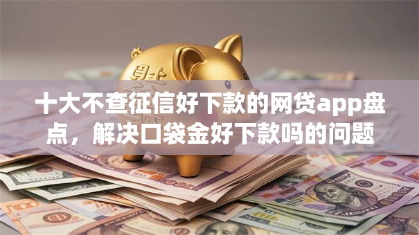 十大不查征信好下款的网贷app盘点，解决口袋金好下款吗的问题