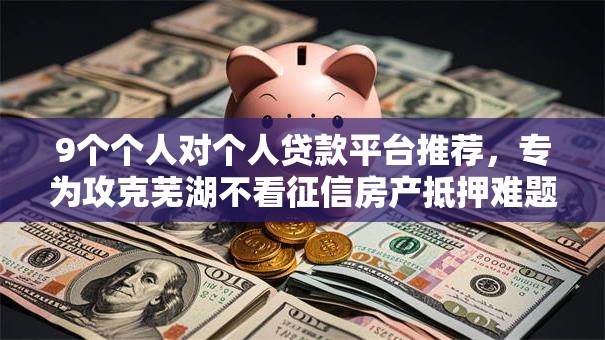 9个个人对个人贷款平台推荐，专为攻克芜湖不看征信房产抵押难题