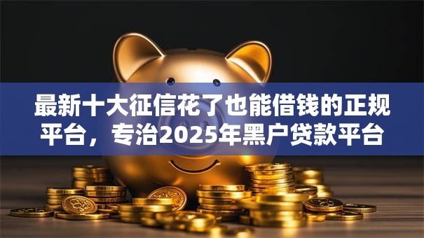 最新十大征信花了也能借钱的正规平台，专治2025年黑户贷款平台