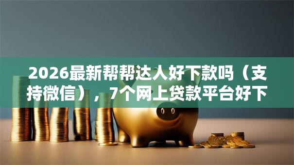 2026最新帮帮达人好下款吗(支持微信),7个网上贷款平台好下款无私分享 2026最新帮帮达人好下款吗(支持微信),7个网上贷款平台好下款无私分享