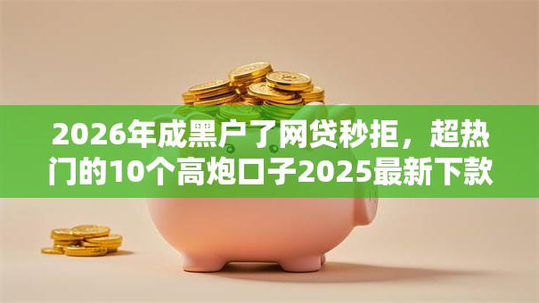 2026年成黑户了网贷秒拒,超热门的10个高炮口子2025最新下款苹果手机能下载的推荐 2026年成黑户了网贷秒拒,超热门的10个高炮口子2025最新下款苹果手机能下载的推荐