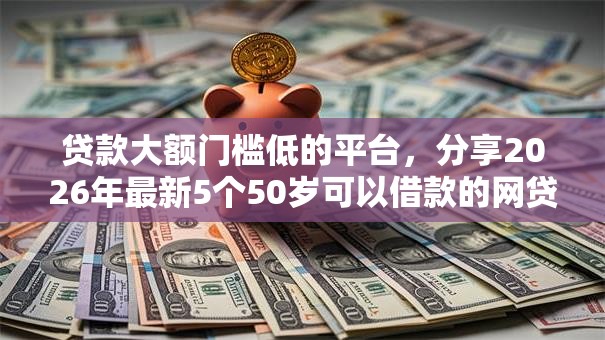 贷款大额门槛低的平台，分享2026年最新5个50岁可以借款的网贷平台