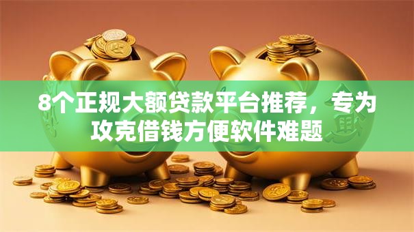 8个正规大额贷款平台推荐，专为攻克借钱方便软件难题
