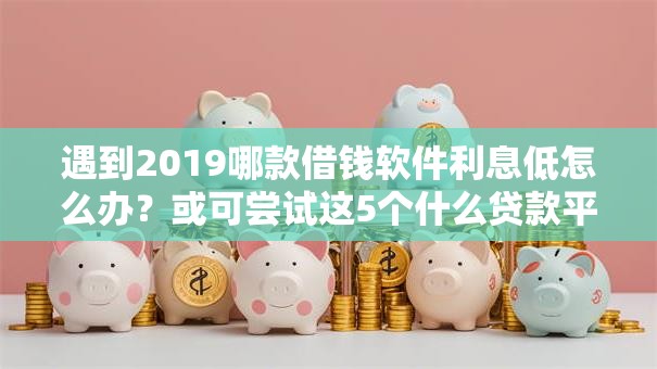 遇到2019哪款借钱软件利息低怎么办？或可尝试这5个什么贷款平台好下款