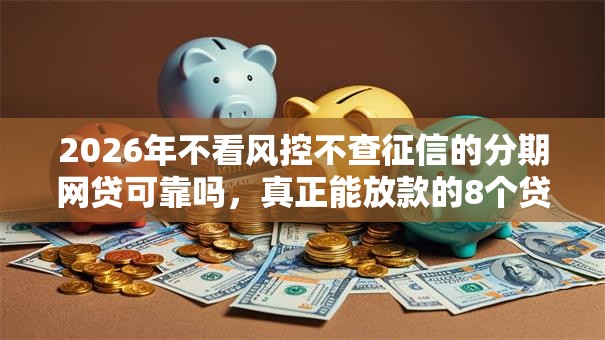 2026年不看风控不查征信的分期网贷可靠吗，真正能放款的8个贷款平台可靠的推荐
