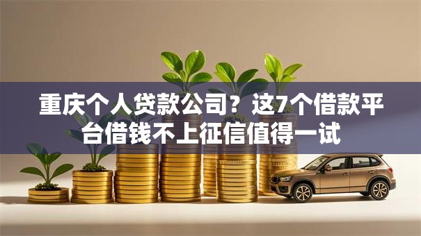 重庆个人贷款公司？这7个借款平台借钱不上征信值得一试