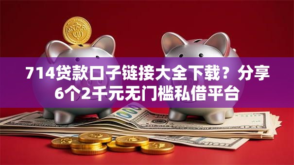 714贷款口子链接大全下载？分享6个2千元无门槛私借平台