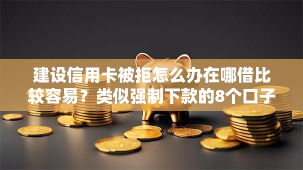 建设信用卡被拒怎么办在哪借比较容易？类似强制下款的8个口子参考