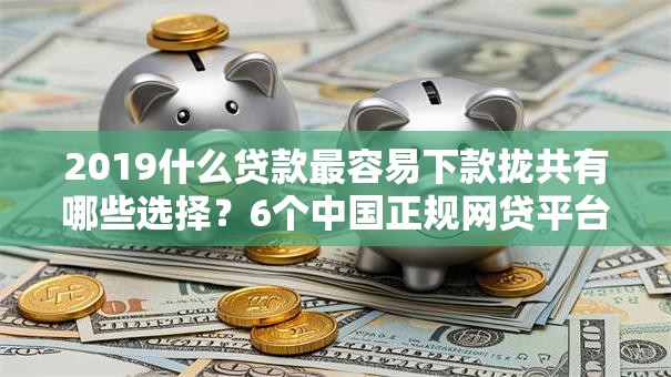 2019什么贷款最容易下款拢共有哪些选择?6个中国正规网贷平台详解 2019什么贷款最容易下款拢共有哪些选择?6个中国正规网贷平台详解