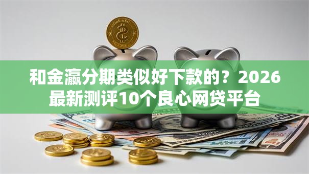 和金瀛分期类似好下款的？2026最新测评10个良心网贷平台