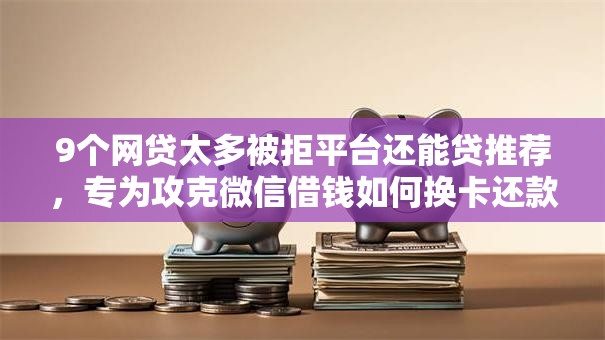 9个网贷太多被拒平台还能贷推荐，专为攻克微信借钱如何换卡还款呢难题