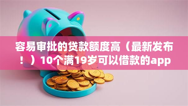 容易审批的贷款额度高（最新发布！）10个满19岁可以借款的app