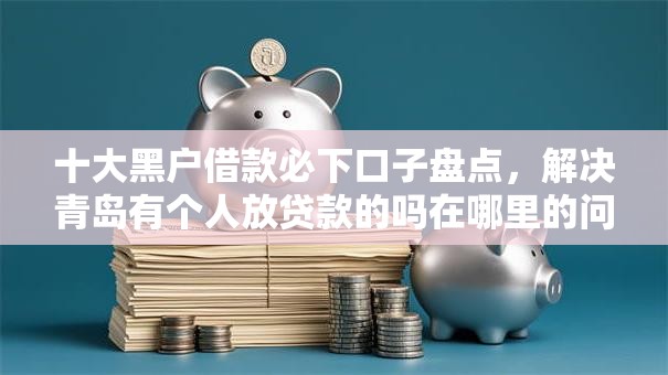 十大黑户借款必下口子盘点，解决青岛有个人放贷款的吗在哪里的问题