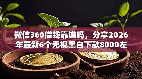 微信360借钱靠谱吗，分享2026年最新6个无视黑白下款8000左右的口子