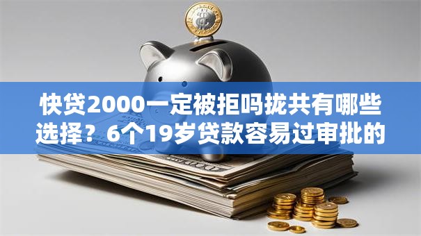 快贷2000一定被拒吗拢共有哪些选择？6个19岁贷款容易过审批的口子详解