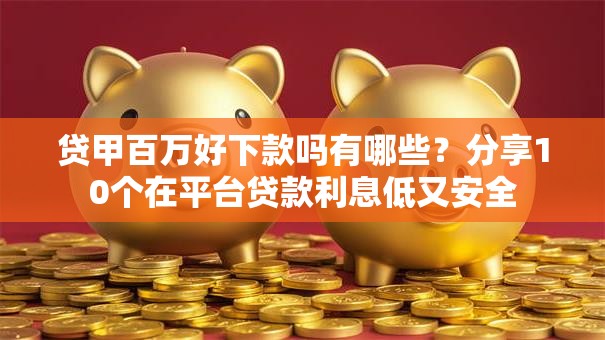 贷甲百万好下款吗有哪些？分享10个在平台贷款利息低又安全