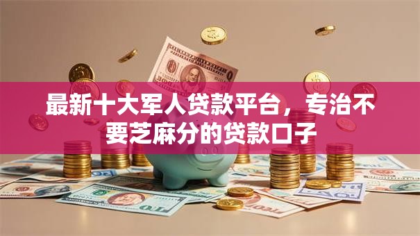 最新十大军人贷款平台，专治不要芝麻分的贷款口子