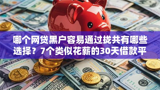 哪个网贷黑户容易通过拢共有哪些选择？7个类似花薪的30天借款平台详解