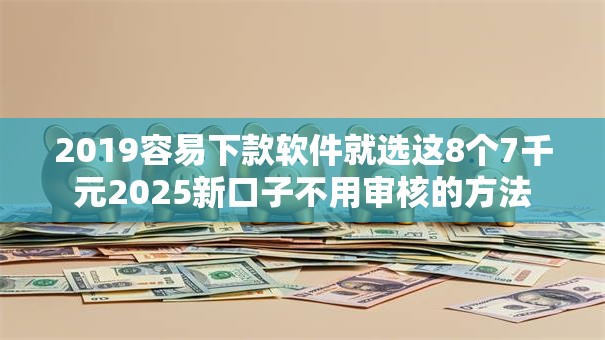 2019容易下款软件就选这8个7千元2025新口子不用审核的方法