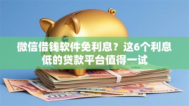 微信借钱软件免利息?这6个利息低的贷款平台值得一试 微信借钱软件免利息?这6个利息低的贷款平台值得一试