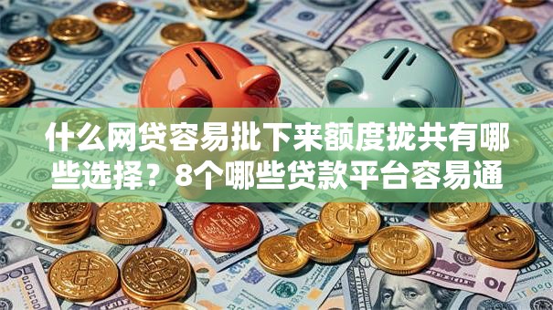 什么网贷容易批下来额度拢共有哪些选择？8个哪些贷款平台容易通过详解