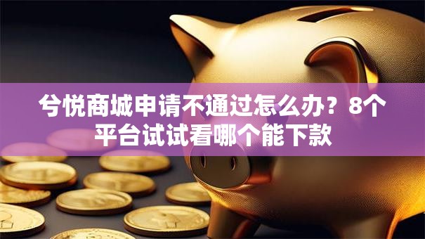 兮悦商城申请不通过怎么办？8个平台试试看哪个能下款