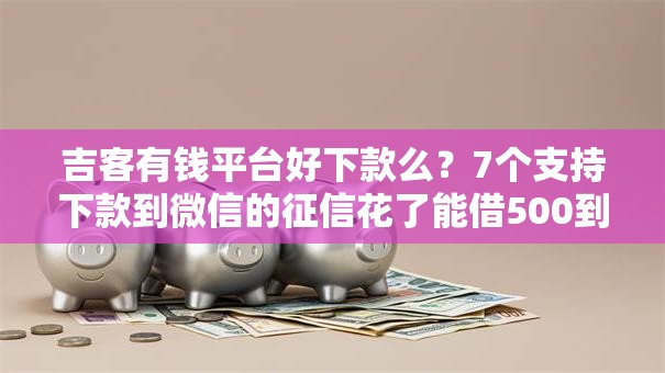 吉客有钱平台好下款么？7个支持下款到微信的征信花了能借500到1000的口子