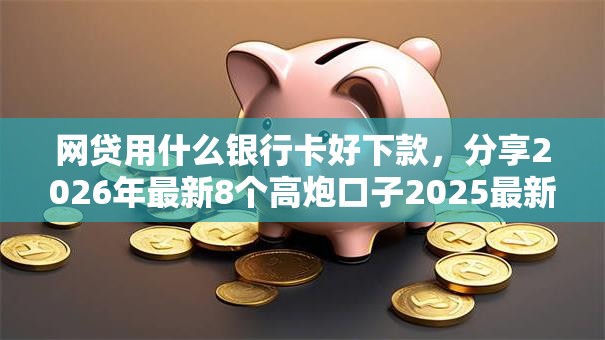 网贷用什么银行卡好下款，分享2026年最新8个高炮口子2025最新下款苹果手机能下载的
