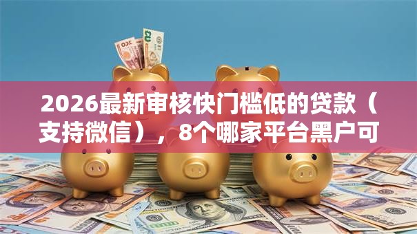2026最新审核快门槛低的贷款（支持微信），8个哪家平台黑户可以借钱无私分享