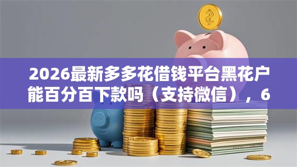 2026最新多多花借钱平台黑花户能百分百下款吗（支持微信），6个2025花户借钱的平台100%能借到无私分享