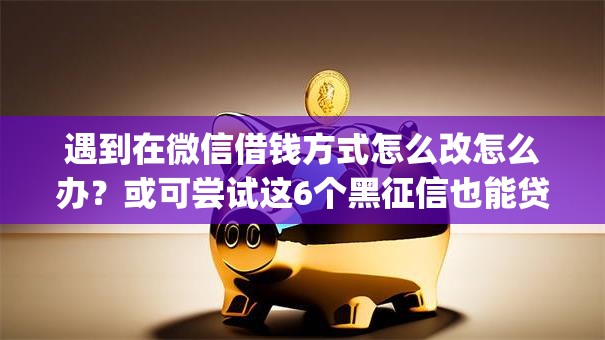 遇到在微信借钱方式怎么改怎么办？或可尝试这6个黑征信也能贷款的网贷app