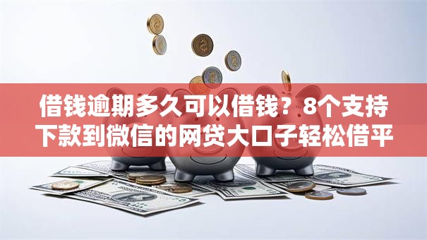 借钱逾期多久可以借钱？8个支持下款到微信的网贷大口子轻松借平台