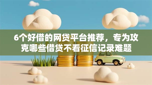 6个好借的网贷平台推荐，专为攻克哪些借贷不看征信记录难题