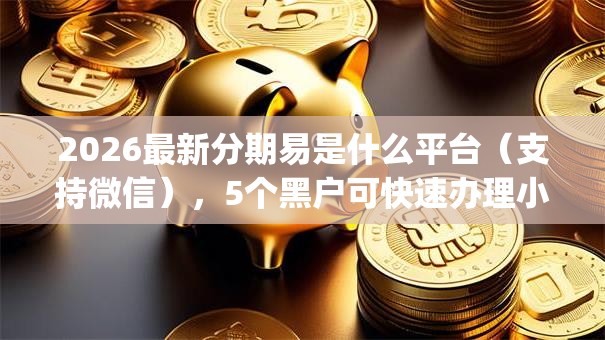 2026最新分期易是什么平台（支持微信），5个黑户可快速办理小额贷款业务的app无私分享