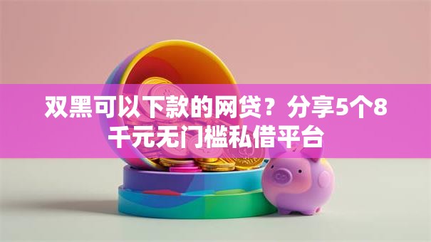 双黑可以下款的网贷？分享5个8千元无门槛私借平台