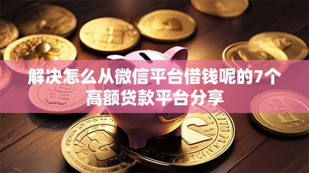 解决怎么从微信平台借钱呢的7个高额贷款平台分享