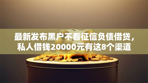 最新发布黑户不看征信负债借贷，私人借钱20000元有这8个渠道