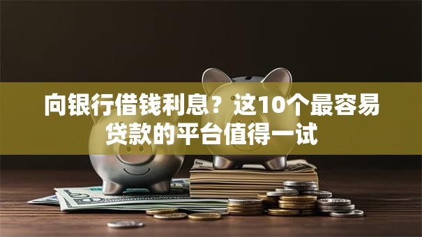 向银行借钱利息？这10个最容易贷款的平台值得一试