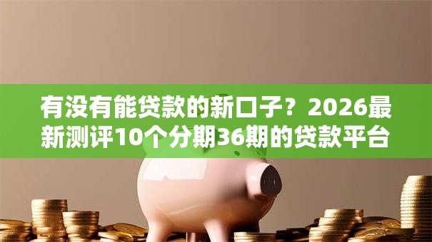 有没有能贷款的新口子？2026最新测评10个分期36期的贷款平台