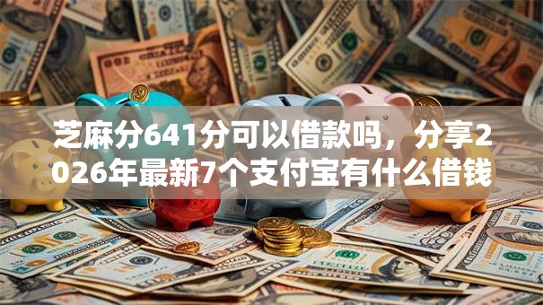 芝麻分641分可以借款吗，分享2026年最新7个支付宝有什么借钱平台