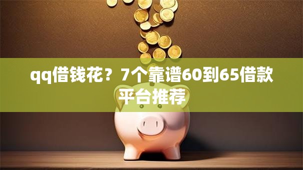 qq借钱花？7个靠谱60到65借款平台推荐