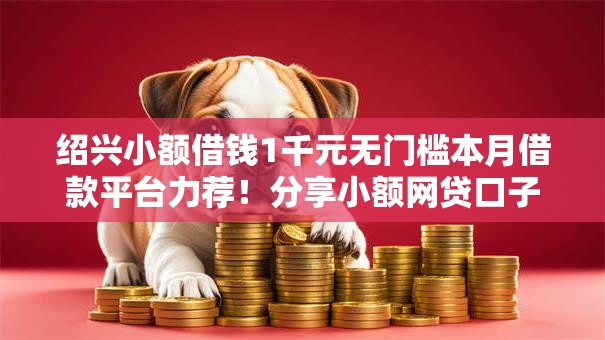 绍兴小额借钱1千元无门槛本月借款平台力荐！分享小额网贷口子1千元无门槛借款